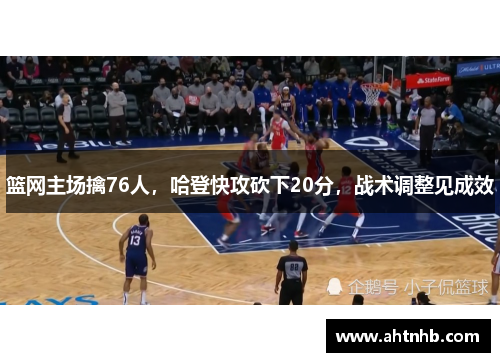 篮网主场擒76人，哈登快攻砍下20分，战术调整见成效