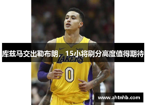 库兹马交出勒布朗，15小将刷分高度值得期待