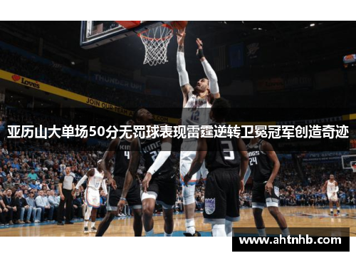 亚历山大单场50分无罚球表现雷霆逆转卫冕冠军创造奇迹