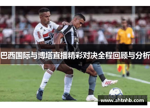 巴西国际与博塔直播精彩对决全程回顾与分析