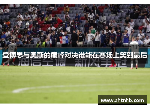 登博思与奥斯的巅峰对决谁能在赛场上笑到最后