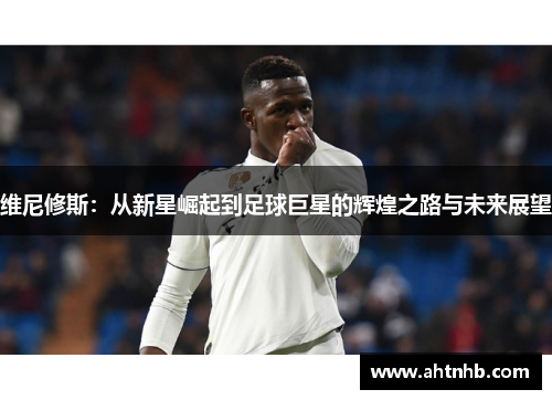维尼修斯：从新星崛起到足球巨星的辉煌之路与未来展望