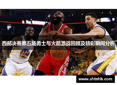 西部决赛第五场勇士与火箭激战回顾及精彩瞬间分析