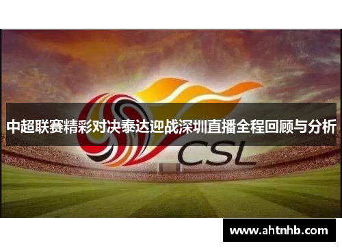 中超联赛精彩对决泰达迎战深圳直播全程回顾与分析