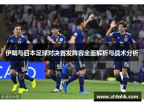伊朗与日本足球对决首发阵容全面解析与战术分析