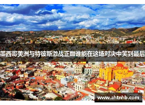 墨西哥美洲与特彼斯激战正酣谁能在这场对决中笑到最后