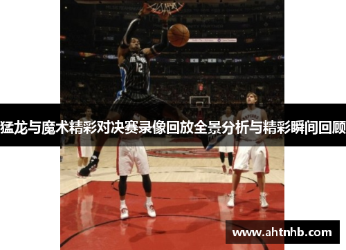 猛龙与魔术精彩对决赛录像回放全景分析与精彩瞬间回顾