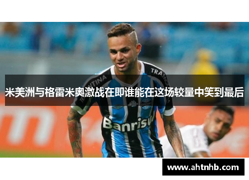 米美洲与格雷米奥激战在即谁能在这场较量中笑到最后