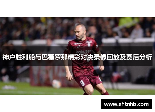 神户胜利船与巴塞罗那精彩对决录像回放及赛后分析