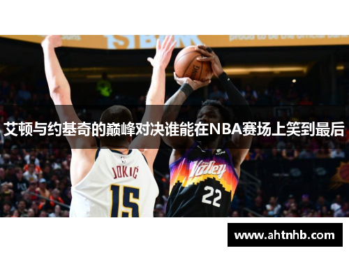 艾顿与约基奇的巅峰对决谁能在NBA赛场上笑到最后