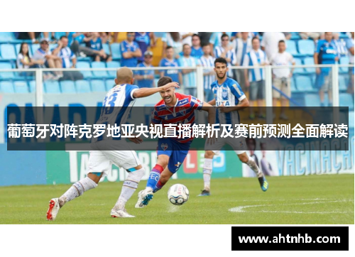 葡萄牙对阵克罗地亚央视直播解析及赛前预测全面解读