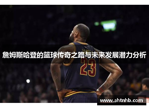 詹姆斯哈登的篮球传奇之路与未来发展潜力分析