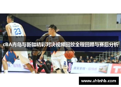cBA青岛与新疆精彩对决视频回放全程回顾与赛后分析