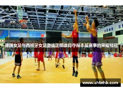 德国女足与西班牙女足激战正酣谁将夺得本届赛事的荣耀桂冠